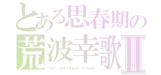 とある思春期の荒波幸歌Ⅱ（ℓσνє ｃｈｉｌｄｈｏｏｄ ｆｒｉｅｎｄ）