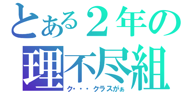 とある２年の理不尽組（ク・・・クラスがぁ）