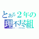 とある２年の理不尽組（ク・・・クラスがぁ）