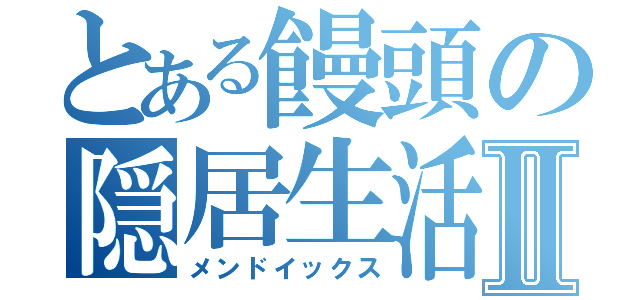 とある饅頭の隠居生活Ⅱ（メンドイックス）