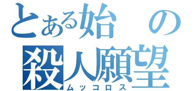 とある始の殺人願望（ムッコロス）