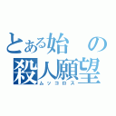 とある始の殺人願望（ムッコロス）