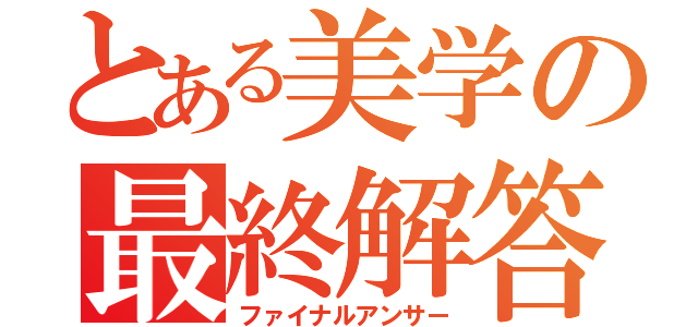 とある美学の最終解答（ファイナルアンサー）