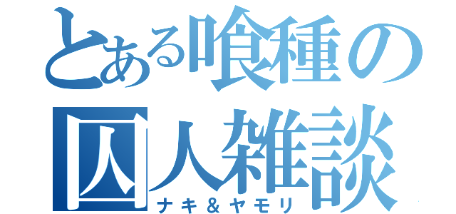 とある喰種の囚人雑談（ナキ＆ヤモリ）