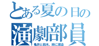 とある夏の日の演劇部員（亀井と鈴木。時に渡邉）