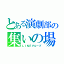 とある演劇部の集いの場（ＬＩＮＥグループ）