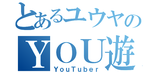 とあるユウヤのＹＯＵ遊ＴＶ（ＹｏｕＴｕｂｅｒ）