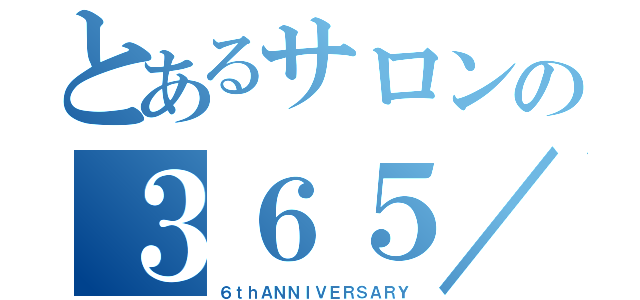 とあるサロンの３６５／１（６ｔｈＡＮＮＩＶＥＲＳＡＲＹ）