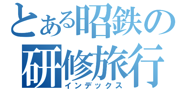 とある昭鉄の研修旅行（インデックス）
