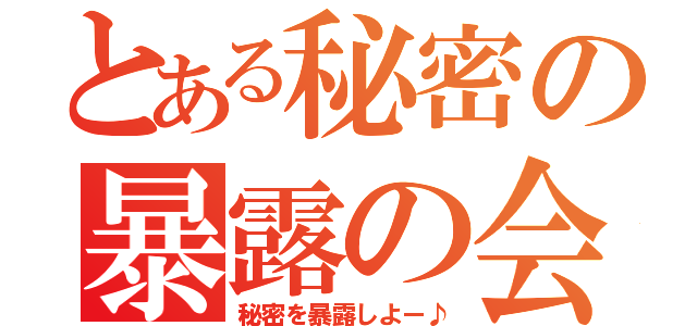 とある秘密の暴露の会（秘密を暴露しよー♪）