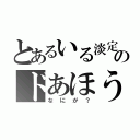 とあるいる淡定のドあほう（なにが？）