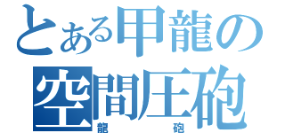 とある甲龍の空間圧砲（龍砲）