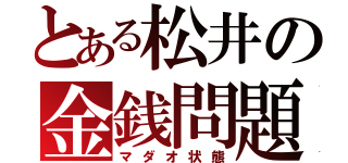 とある松井の金銭問題（マダオ状態）