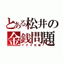 とある松井の金銭問題（マダオ状態）