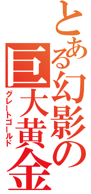 とある幻影の巨大黄金（グレートゴールド）