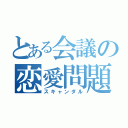 とある会議の恋愛問題（スキャンダル）