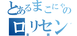 とあるまこにゃんのロリセンス（女装）