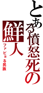 とある憤怒死の鮮人（ファビョる民族）