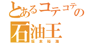 とあるコテコテの石油王（坂本裕海）