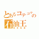 とあるコテコテの石油王（坂本裕海）