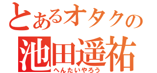 とあるオタクの池田遥祐（へんたいやろう）