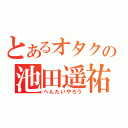 とあるオタクの池田遥祐（へんたいやろう）