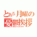 とある月曜の憂鬱挨拶（おはようございます）