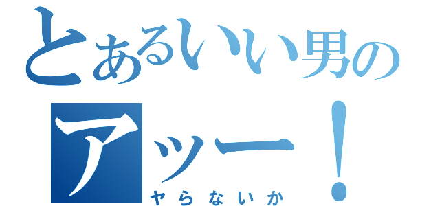 とあるいい男のアッー！（ヤらないか）