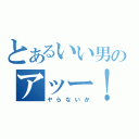 とあるいい男のアッー！（ヤらないか）