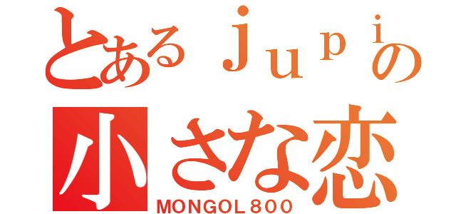 とあるｊｕｐｉｔｅｒの小さな恋の歌（ＭＯＮＧＯＬ８００）