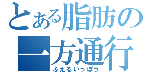 とある脂肪の一方通行（ふえるいっぽう）