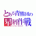 とある青熊団の星屑作戦（ｓｔａｒｄｕｓｔ）