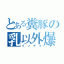 とある糞豚の乳以外爆乳（クソデブ）