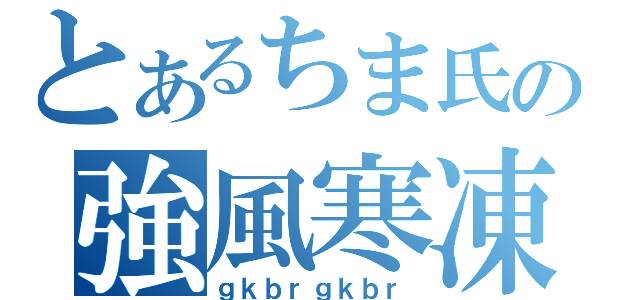 とあるちま氏の強風寒凍（ｇｋｂｒｇｋｂｒ）