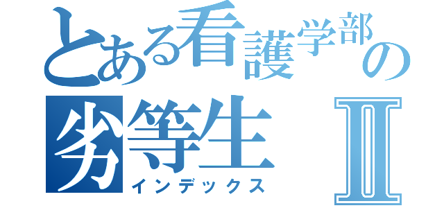 とある看護学部の劣等生Ⅱ（インデックス）