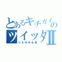 とあるキチガイのツイッタラーⅡ（りな＠ゆあ厨）