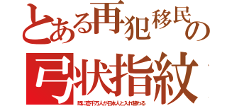 とある再犯移民の弓状指紋（既に壱千万人が日本人と入れ替わる）