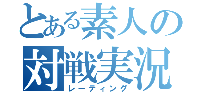 とある素人の対戦実況（レーティング）