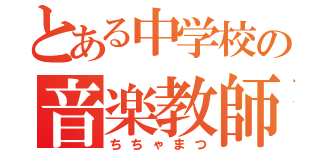 とある中学校の音楽教師（ちちゃまつ）