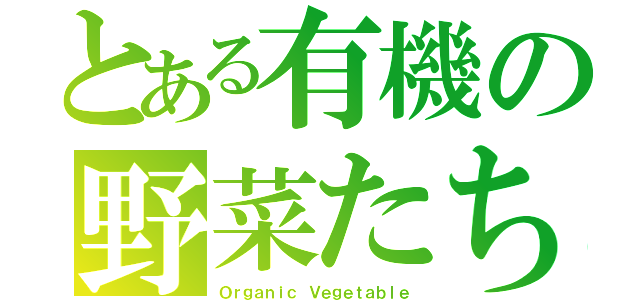 とある有機の野菜たち（Ｏｒｇａｎｉｃ Ｖｅｇｅｔａｂｌｅ）