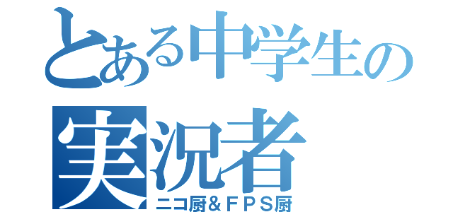 とある中学生の実況者（ニコ厨＆ＦＰＳ厨）