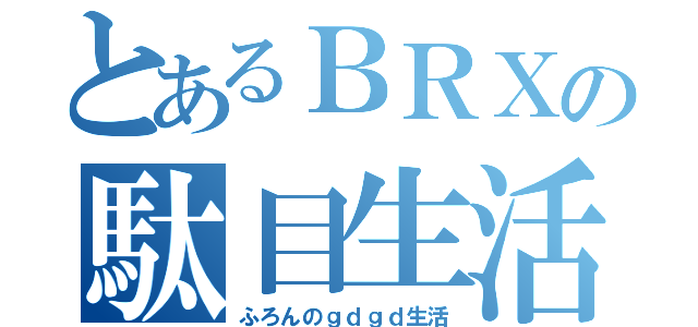 とあるＢＲＸの駄目生活（ふろんのｇｄｇｄ生活）