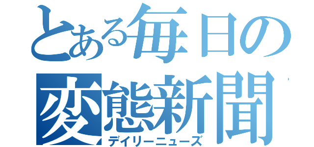 とある毎日の変態新聞（デイリーニューズ）