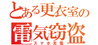 とある更衣室の電気窃盗（スマホ充電）