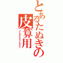 とあるたぬきの皮算用（ことわざかもしれない）