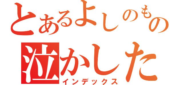 とあるよしのもＸの泣かした女目録（インデックス）