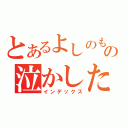 とあるよしのもＸの泣かした女目録（インデックス）