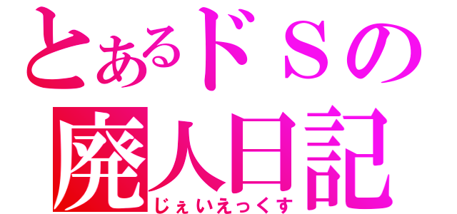 とあるドＳの廃人日記（じぇいえっくす）