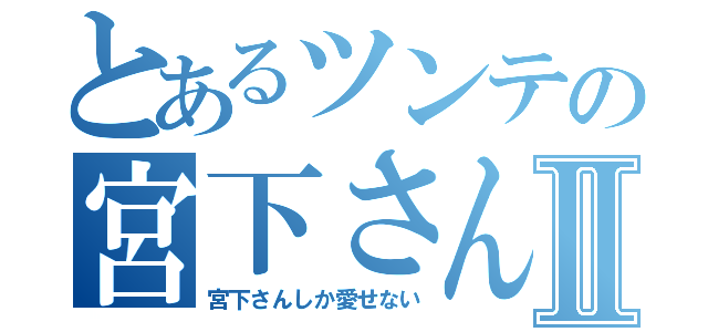 とあるツンテの宮下さんⅡ（宮下さんしか愛せない）