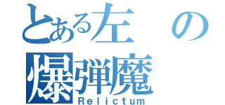 とある左の爆弾魔（Ｒｅｌｉｃｔｕｍ）